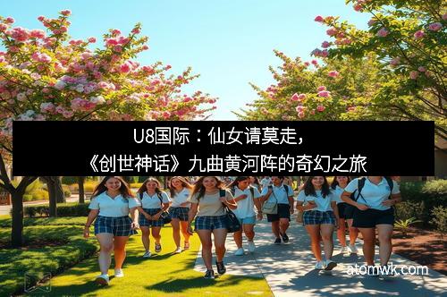 U8国际：仙女请莫走，《创世神话》九曲黄河阵的奇幻之旅